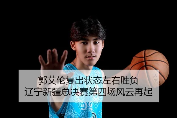 郭艾伦复出状态左右胜负 辽宁新疆总决赛第四场风云再起