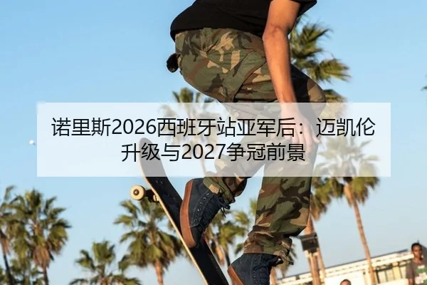 诺里斯2026西班牙站亚军后：迈凯伦升级与2027争冠前景